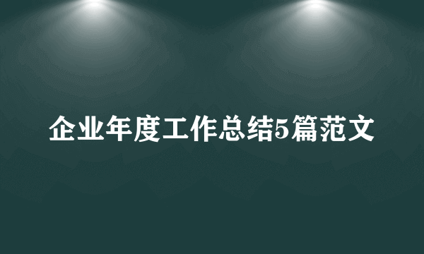 企业年度工作总结5篇范文