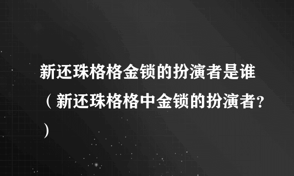 新还珠格格金锁的扮演者是谁（新还珠格格中金锁的扮演者？）