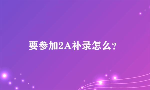 要参加2A补录怎么？