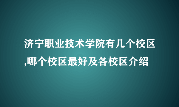 济宁职业技术学院有几个校区,哪个校区最好及各校区介绍 