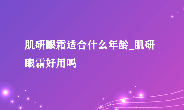 肌研眼霜适合什么年龄_肌研眼霜好用吗