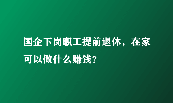 国企下岗职工提前退休，在家可以做什么赚钱？