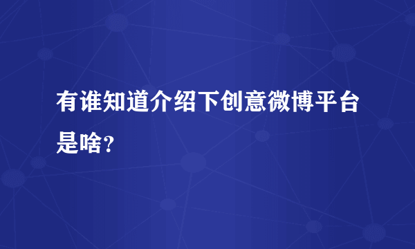 有谁知道介绍下创意微博平台是啥？