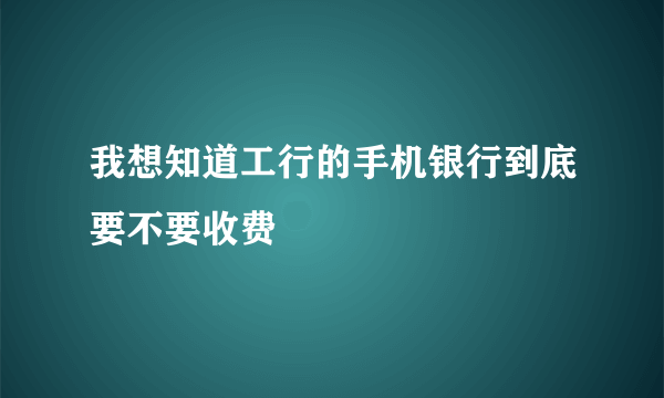 我想知道工行的手机银行到底要不要收费