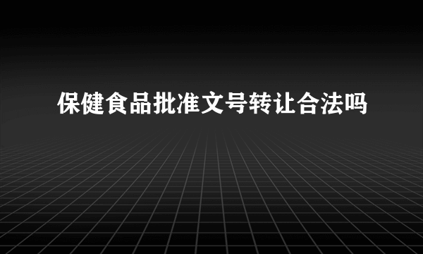 保健食品批准文号转让合法吗