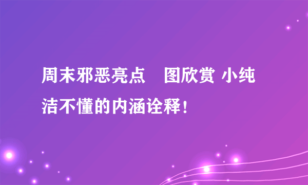 周末邪恶亮点囧图欣赏 小纯洁不懂的内涵诠释！