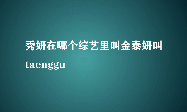 秀妍在哪个综艺里叫金泰妍叫taenggu