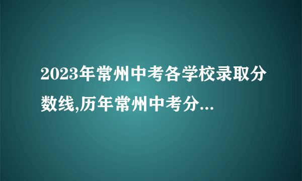 2023年常州中考各学校录取分数线,历年常州中考分数线汇总