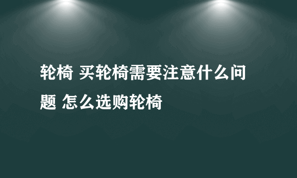 轮椅 买轮椅需要注意什么问题 怎么选购轮椅