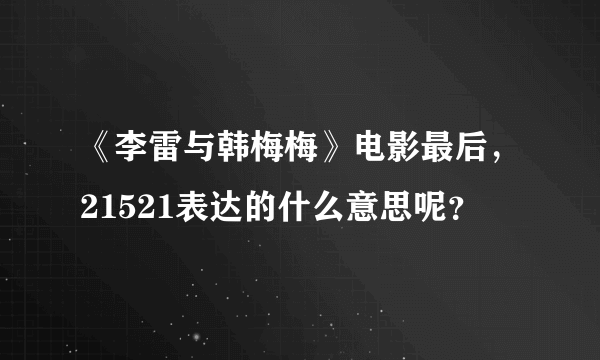 《李雷与韩梅梅》电影最后，21521表达的什么意思呢？