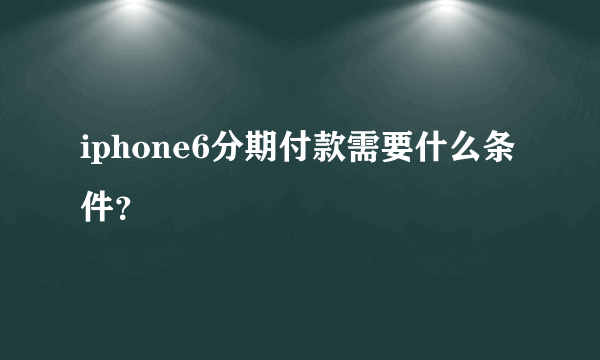 iphone6分期付款需要什么条件？