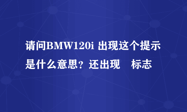 请问BMW120i 出现这个提示是什么意思？还出现⚠标志