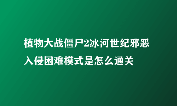 植物大战僵尸2冰河世纪邪恶入侵困难模式是怎么通关