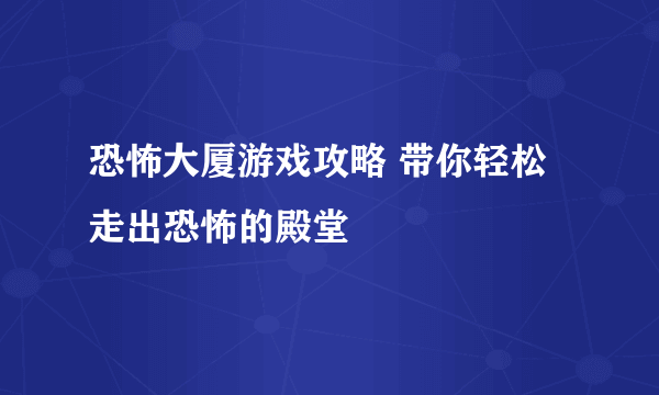 恐怖大厦游戏攻略 带你轻松走出恐怖的殿堂