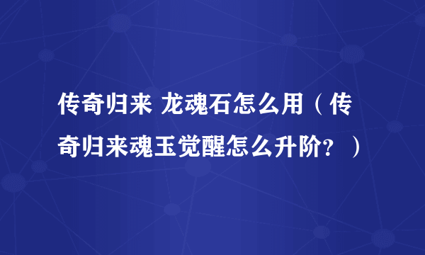 传奇归来 龙魂石怎么用（传奇归来魂玉觉醒怎么升阶？）