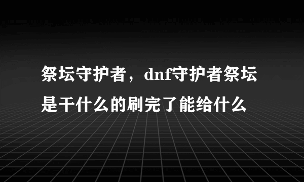 祭坛守护者，dnf守护者祭坛是干什么的刷完了能给什么