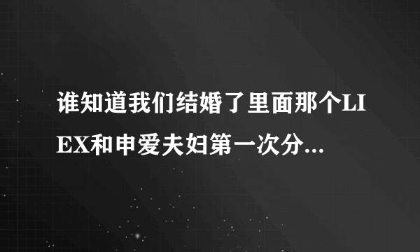 谁知道我们结婚了里面那个LIEX和申爱夫妇第一次分手时LIEX唱的歌叫什么吗？