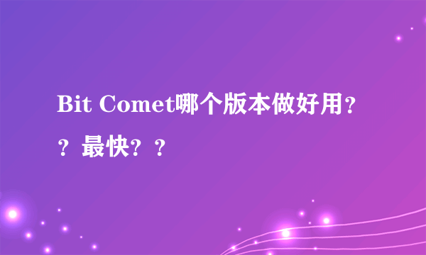 Bit Comet哪个版本做好用？？最快？？