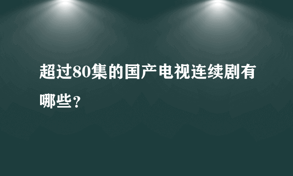 超过80集的国产电视连续剧有哪些？