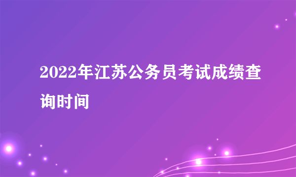 2022年江苏公务员考试成绩查询时间