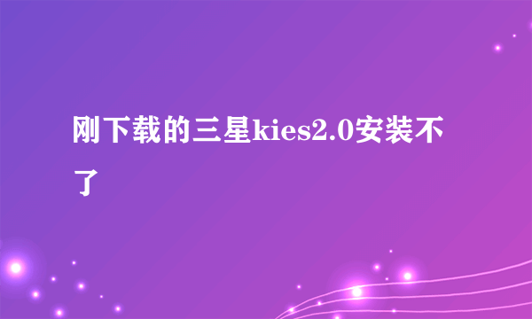 刚下载的三星kies2.0安装不了