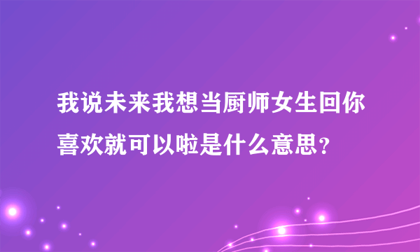 我说未来我想当厨师女生回你喜欢就可以啦是什么意思？