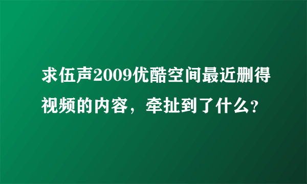 求伍声2009优酷空间最近删得视频的内容，牵扯到了什么？