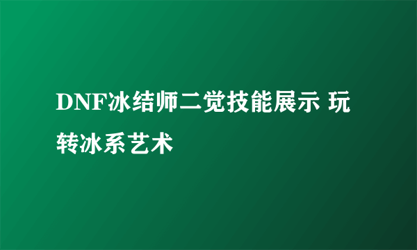 DNF冰结师二觉技能展示 玩转冰系艺术