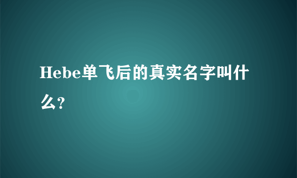 Hebe单飞后的真实名字叫什么？