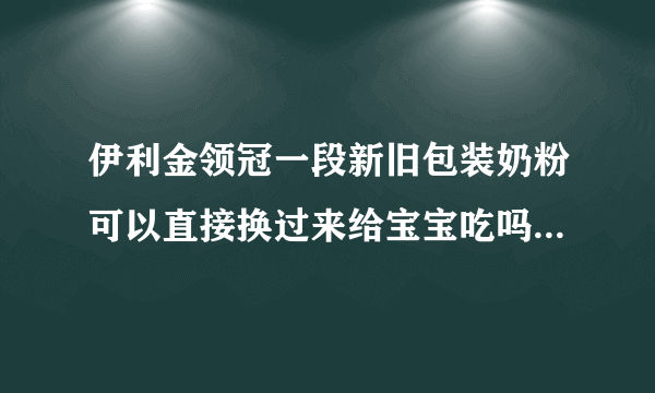 伊利金领冠一段新旧包装奶粉可以直接换过来给宝宝吃吗？还是要慢