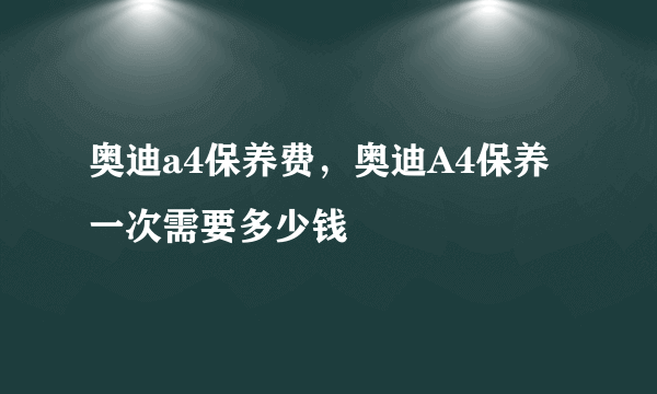 奥迪a4保养费，奥迪A4保养一次需要多少钱