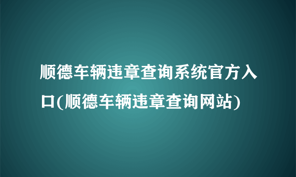 顺德车辆违章查询系统官方入口(顺德车辆违章查询网站)