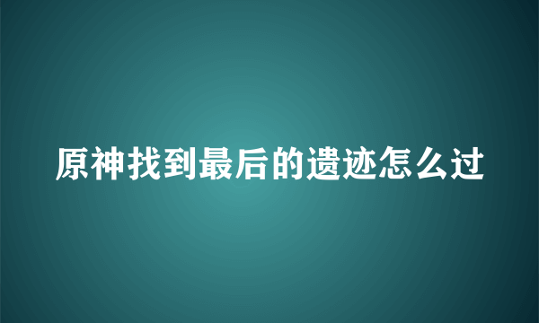 原神找到最后的遗迹怎么过