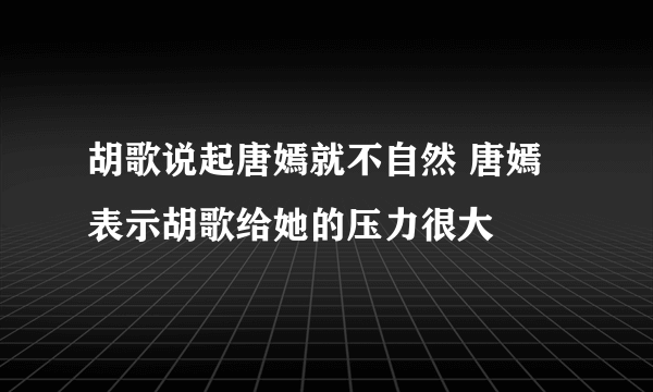 胡歌说起唐嫣就不自然 唐嫣表示胡歌给她的压力很大