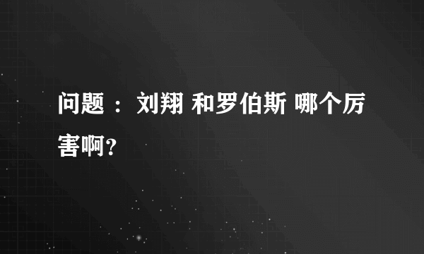 问题 ：刘翔 和罗伯斯 哪个厉害啊？