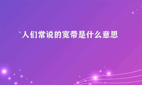 `人们常说的宽带是什么意思