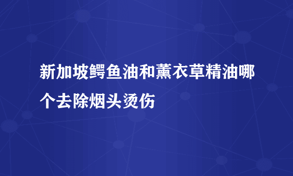 新加坡鳄鱼油和薰衣草精油哪个去除烟头烫伤