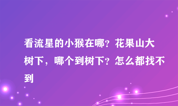 看流星的小猴在哪？花果山大树下，哪个到树下？怎么都找不到