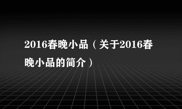 2016春晚小品（关于2016春晚小品的简介）