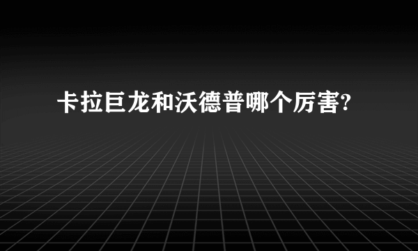 卡拉巨龙和沃德普哪个厉害?