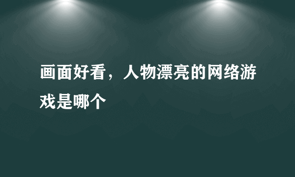 画面好看，人物漂亮的网络游戏是哪个