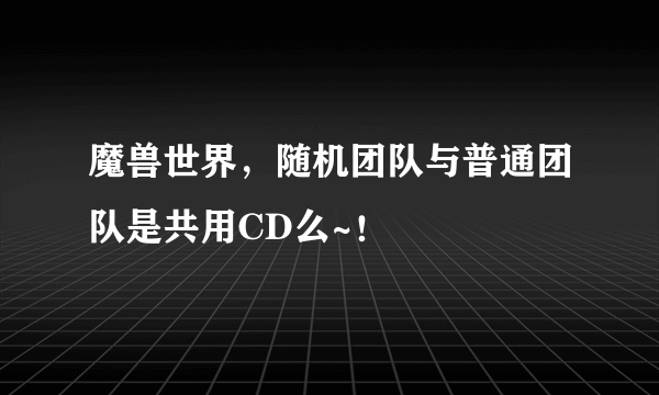 魔兽世界，随机团队与普通团队是共用CD么~！