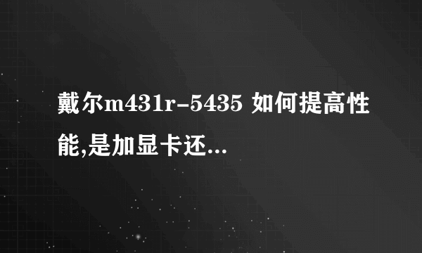 戴尔m431r-5435 如何提高性能,是加显卡还是加内存。