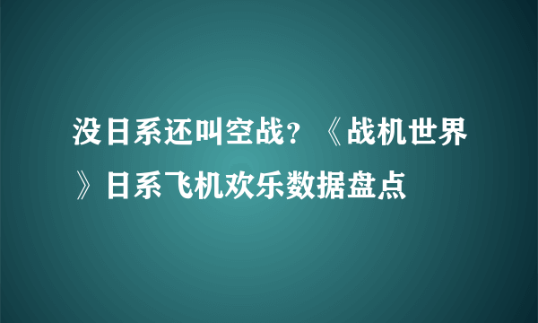 没日系还叫空战？《战机世界》日系飞机欢乐数据盘点