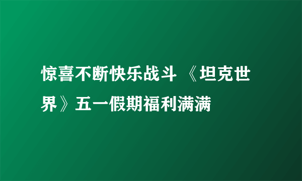 惊喜不断快乐战斗 《坦克世界》五一假期福利满满