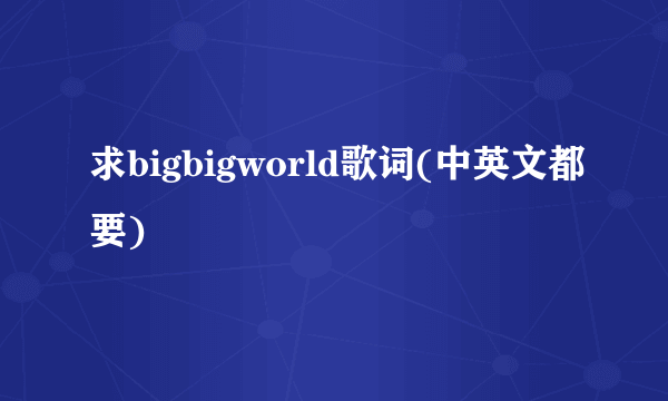 求bigbigworld歌词(中英文都要)