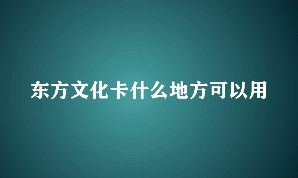 东方文化卡什么地方可以用