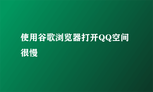 使用谷歌浏览器打开QQ空间很慢