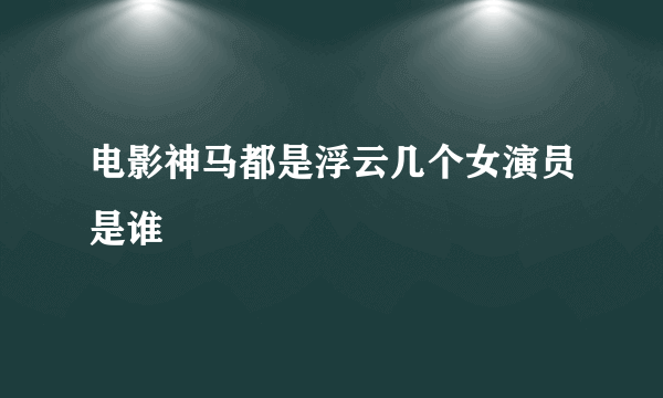 电影神马都是浮云几个女演员是谁