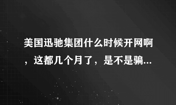 美国迅驰集团什么时候开网啊，这都几个月了，是不是骗人的啊?但是美国确实是有迅驰集团的！